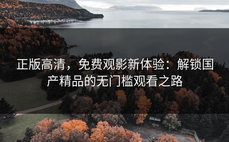 正版高清，免费观影新体验：解锁国产精品的无门槛观看之路