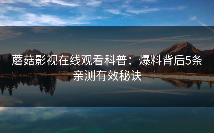 蘑菇影视在线观看科普：爆料背后5条亲测有效秘诀
