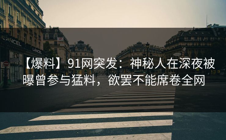 【爆料】91网突发：神秘人在深夜被曝曾参与猛料，欲罢不能席卷全网