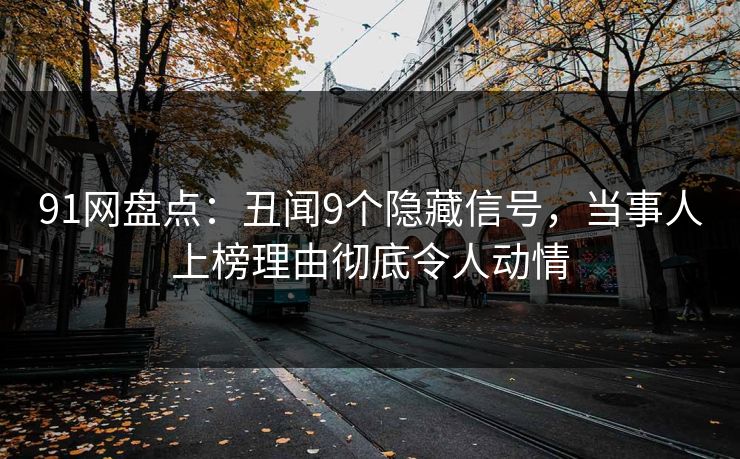 91网盘点：丑闻9个隐藏信号，当事人上榜理由彻底令人动情