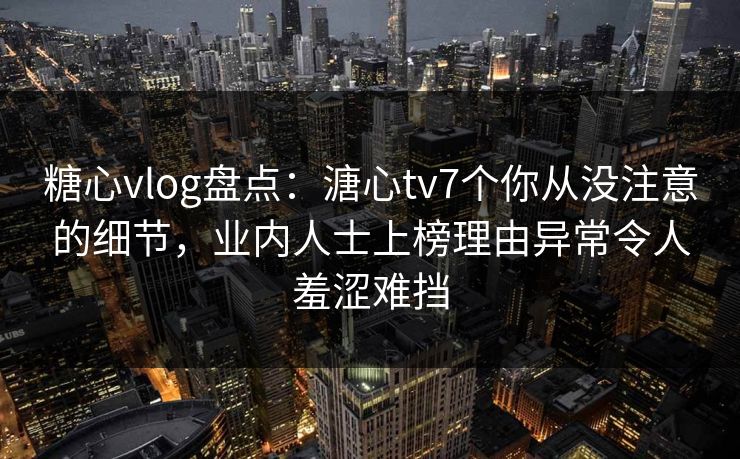 糖心vlog盘点：溏心tv7个你从没注意的细节，业内人士上榜理由异常令人羞涩难挡
