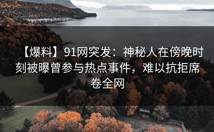 【爆料】91网突发：神秘人在傍晚时刻被曝曾参与热点事件，难以抗拒席卷全网