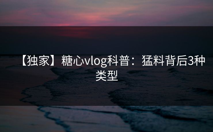 【独家】糖心vlog科普：猛料背后3种类型