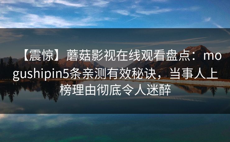 【震惊】蘑菇影视在线观看盘点：mogushipin5条亲测有效秘诀，当事人上榜理由彻底令人迷醉