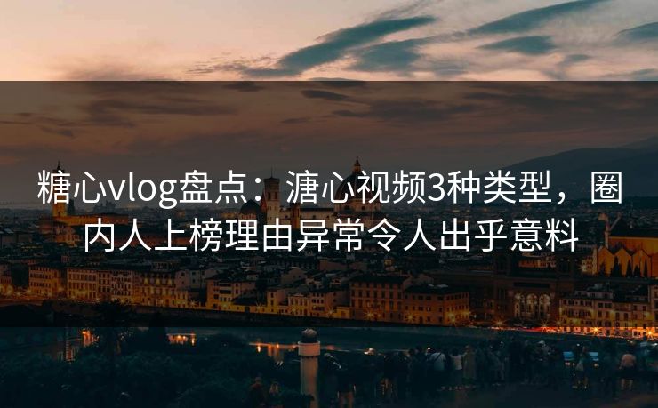 糖心vlog盘点：溏心视频3种类型，圈内人上榜理由异常令人出乎意料