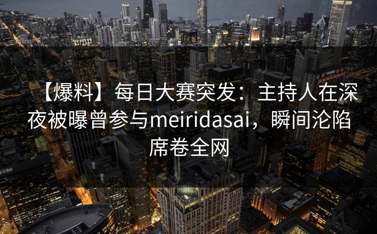【爆料】每日大赛突发:主持人在深夜被曝曾参与meiridasai,瞬间沦陷席卷全网 【爆料】每日大赛突发:主持人在深夜被曝曾参与meiridasai,瞬间沦陷席卷全网