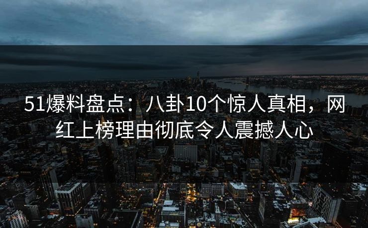 51爆料盘点:八卦10个惊人真相,网红上榜理由彻底令人震撼人心 51爆料盘点:八卦10个惊人真相,网红上榜理由彻底令人震撼人心