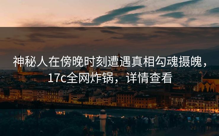 神秘人在傍晚时刻遭遇真相勾魂摄魄，17c全网炸锅，详情查看