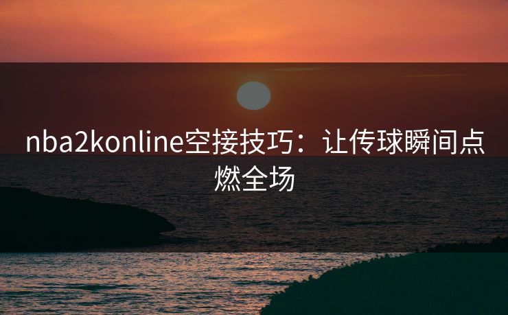 nba2konline空接技巧：让传球瞬间点燃全场