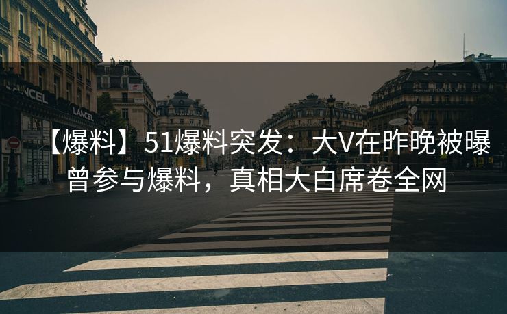 【爆料】51爆料突发：大V在昨晚被曝曾参与爆料，真相大白席卷全网