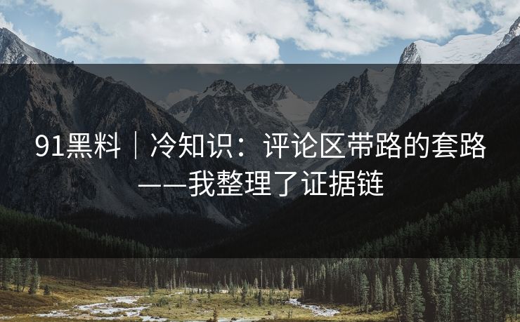 91黑料｜冷知识：评论区带路的套路——我整理了证据链