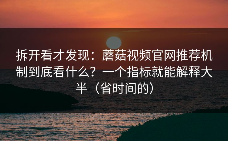 拆开看才发现：蘑菇视频官网推荐机制到底看什么？一个指标就能解释大半（省时间的）