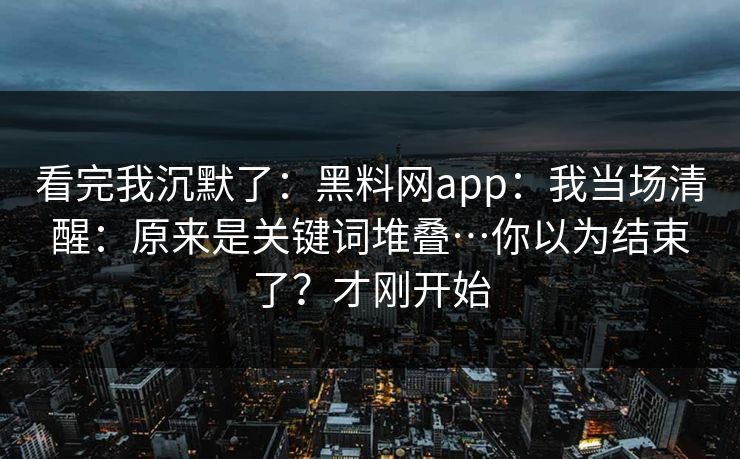 看完我沉默了：黑料网app：我当场清醒：原来是关键词堆叠…你以为结束了？才刚开始