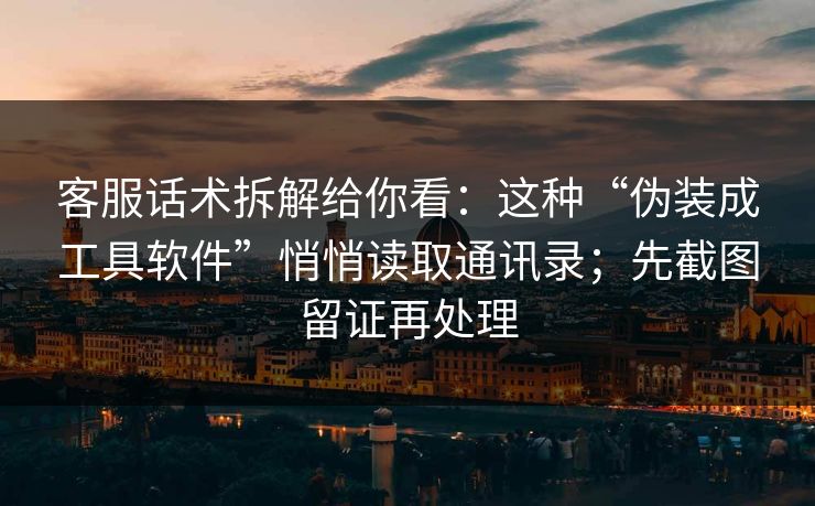 客服话术拆解给你看:这种“伪装成工具软件”悄悄读取通讯录;先截图留证再处理 客服话术拆解给你看:这种“伪装成工具软件”悄悄读取通讯录;先截图留证再处理