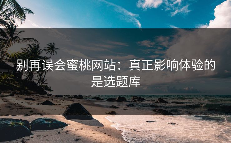 别再误会蜜桃网站：真正影响体验的是选题库