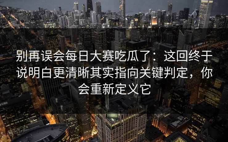 别再误会每日大赛吃瓜了:这回终于说明白更清晰其实指向关键判定,你会重新定义它 别再误会每日大赛吃瓜了:这回终于说明白更清晰其实指向关键判定,你会重新定义它