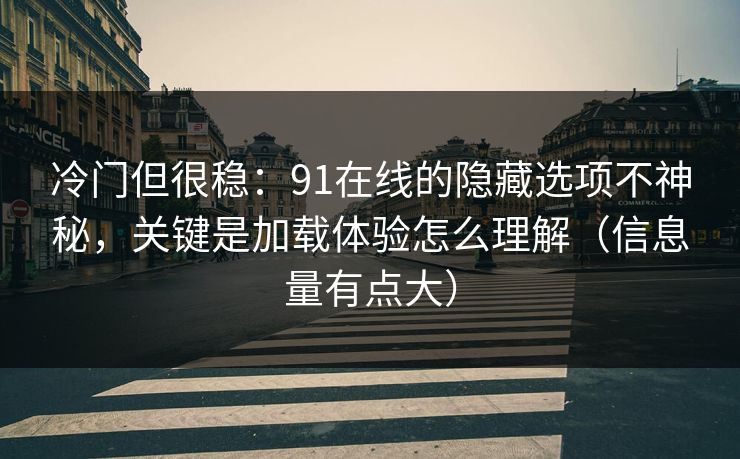 冷门但很稳：91在线的隐藏选项不神秘，关键是加载体验怎么理解（信息量有点大）