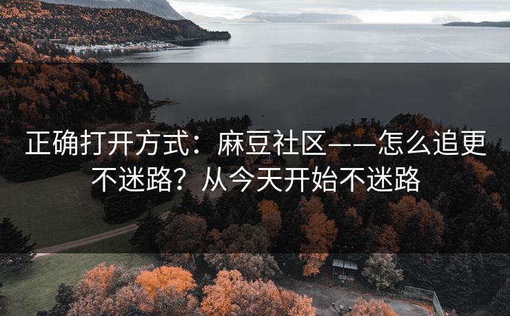 正确打开方式：麻豆社区——怎么追更不迷路？从今天开始不迷路