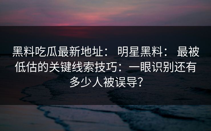 黑料吃瓜最新地址： 明星黑料： 最被低估的关键线索技巧：一眼识别还有多少人被误导？