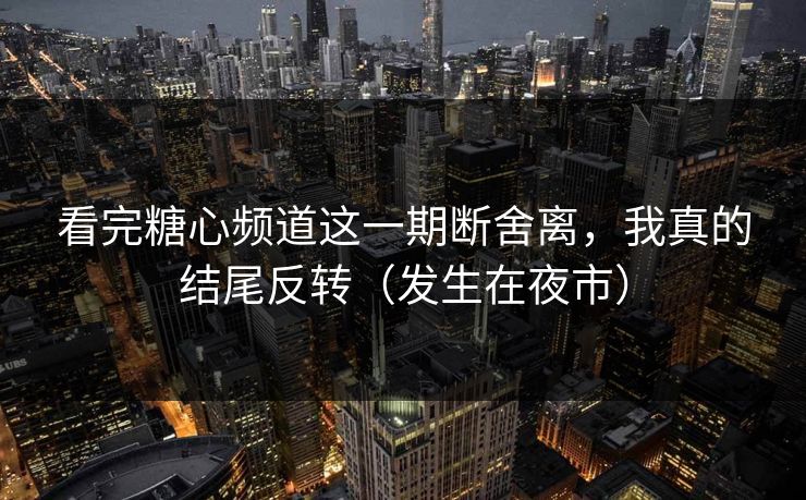 看完糖心频道这一期断舍离，我真的结尾反转（发生在夜市）