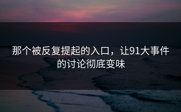 那个被反复提起的入口，让91大事件的讨论彻底变味