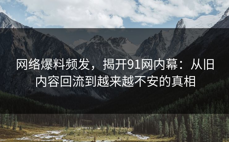 网络爆料频发，揭开91网内幕：从旧内容回流到越来越不安的真相